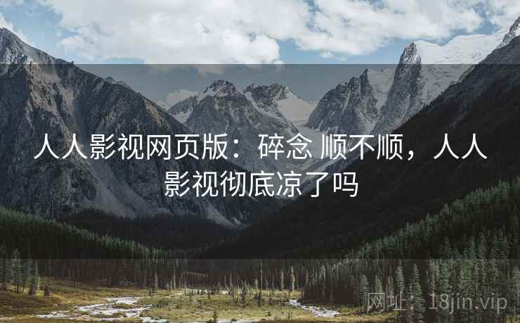 人人影视网页版:碎念 顺不顺,人人影视彻底凉了吗 人人影视网页版:碎念 顺不顺,人人影视彻底凉了吗