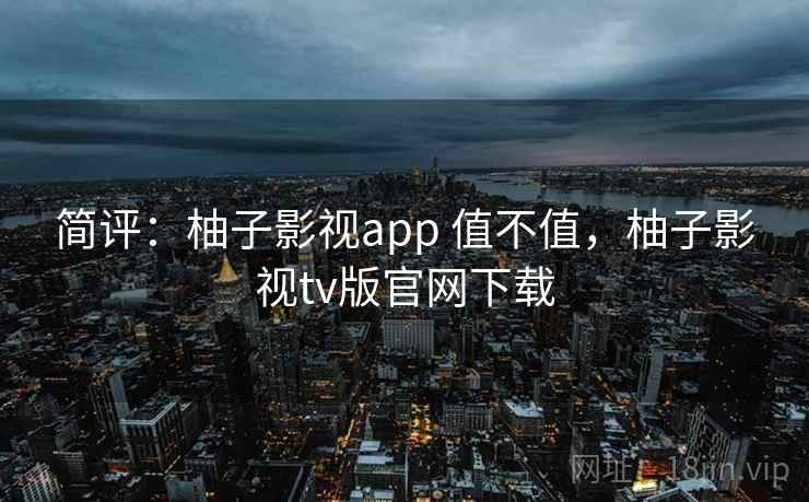 简评：柚子影视app 值不值，柚子影视tv版官网下载