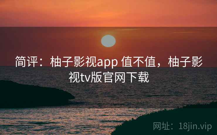 简评：柚子影视app 值不值，柚子影视tv版官网下载