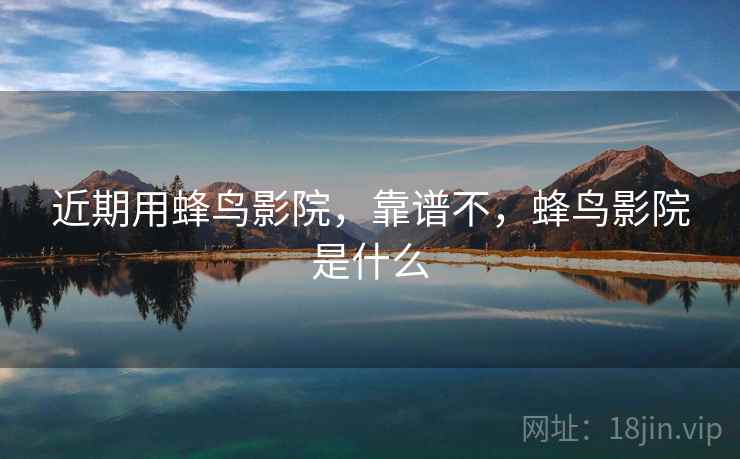 近期用蜂鸟影院，靠谱不，蜂鸟影院是什么