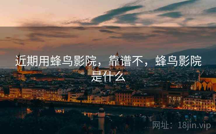近期用蜂鸟影院，靠谱不，蜂鸟影院是什么