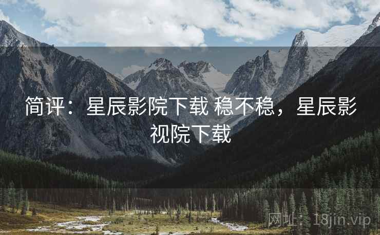 简评:星辰影院下载 稳不稳,星辰影视院下载 简评:星辰影院下载 稳不稳,星辰影视院下载