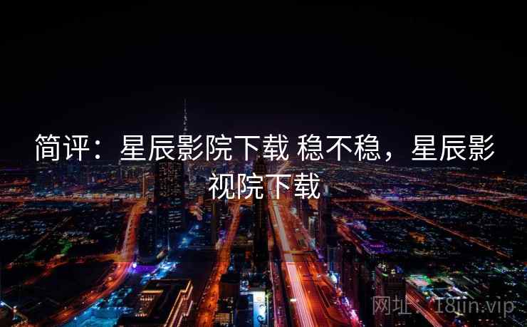 简评：星辰影院下载 稳不稳，星辰影视院下载