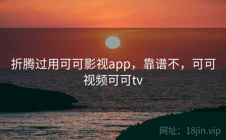 折腾过用可可影视app，靠谱不，可可视频可可tv