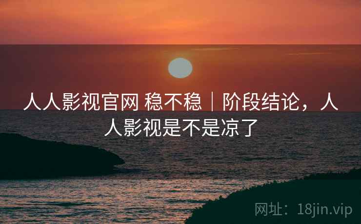 人人影视官网 稳不稳｜阶段结论，人人影视是不是凉了