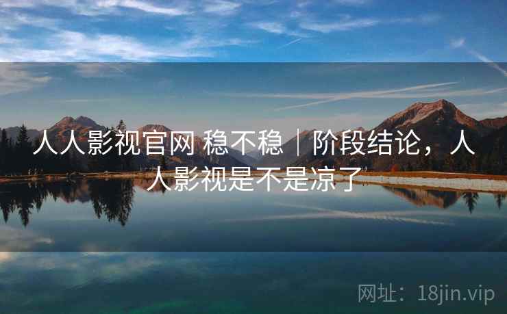 人人影视官网 稳不稳|阶段结论,人人影视是不是凉了 人人影视官网 稳不稳|阶段结论,人人影视是不是凉了