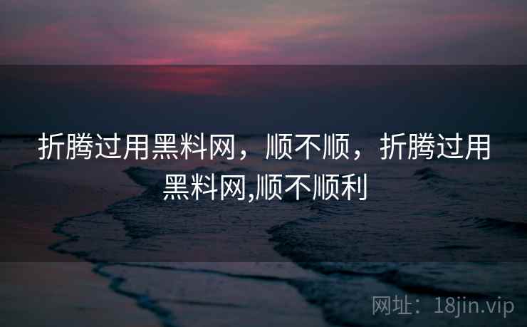 折腾过用黑料网,顺不顺,折腾过用黑料网,顺不顺利 折腾过用黑料网,顺不顺,折腾过用黑料网,顺不顺利