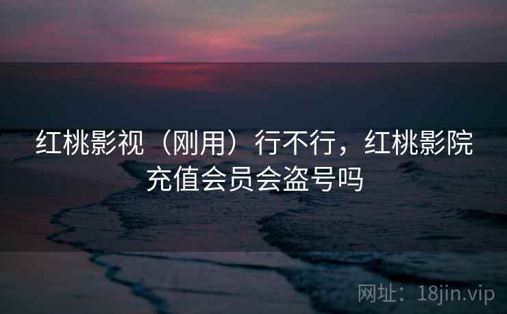 红桃影视（刚用）行不行，红桃影院充值会员会盗号吗