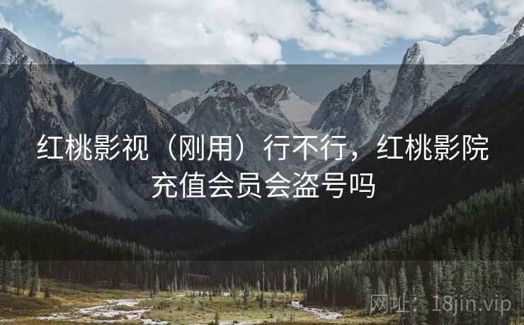 红桃影视（刚用）行不行，红桃影院充值会员会盗号吗