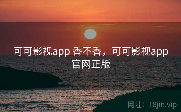 可可影视app 香不香,可可影视app官网正版 可可影视app 香不香,可可影视app官网正版