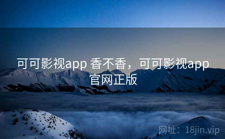 可可影视app 香不香，可可影视app官网正版
