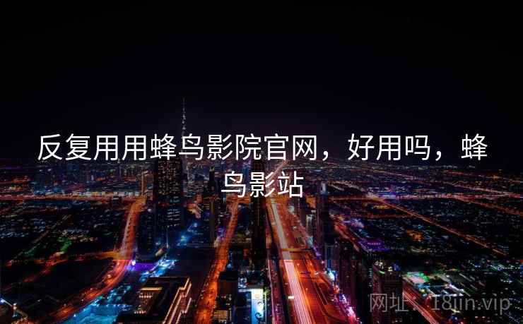 反复用用蜂鸟影院官网,好用吗,蜂鸟影站 反复用用蜂鸟影院官网,好用吗,蜂鸟影站