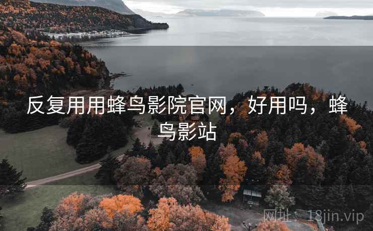 反复用用蜂鸟影院官网，好用吗，蜂鸟影站