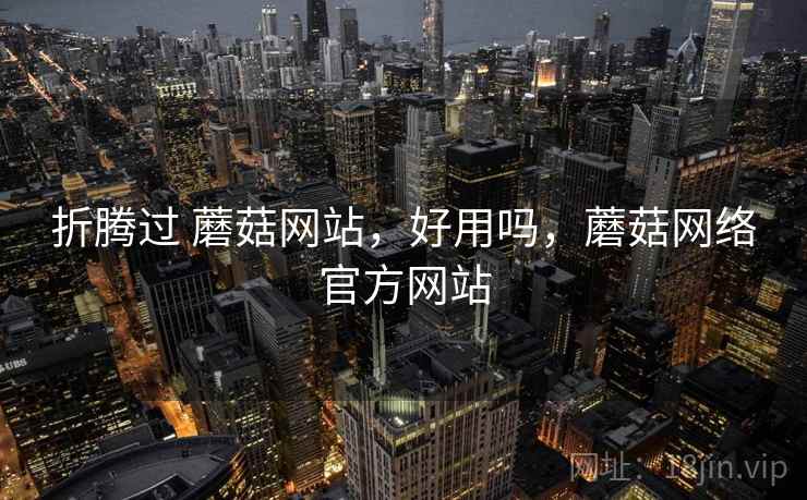 折腾过 蘑菇网站，好用吗，蘑菇网络官方网站