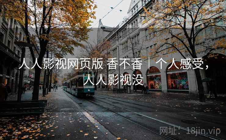 人人影视网页版 香不香｜个人感受，人人影视没
