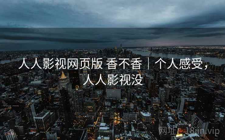 人人影视网页版 香不香｜个人感受，人人影视没