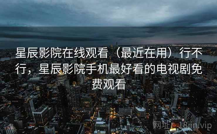 星辰影院在线观看（最近在用）行不行，星辰影院手机最好看的电视剧免费观看