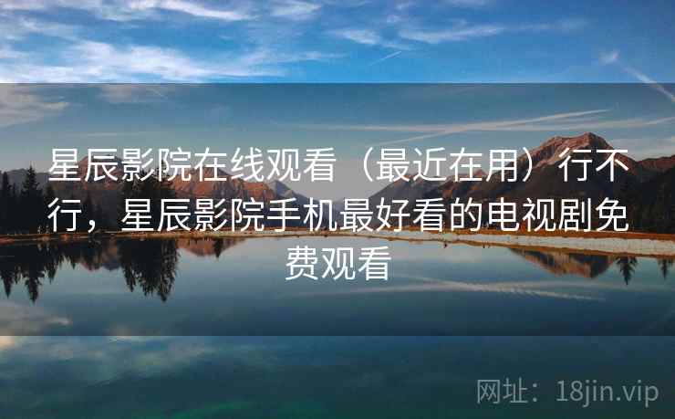 星辰影院在线观看（最近在用）行不行，星辰影院手机最好看的电视剧免费观看