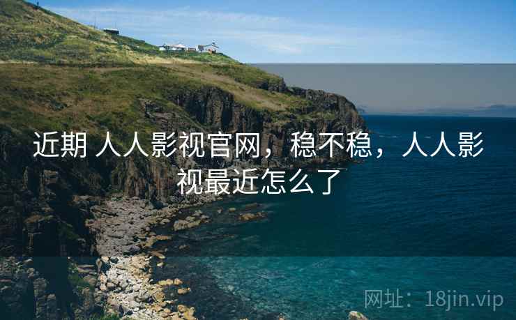 近期 人人影视官网，稳不稳，人人影视最近怎么了