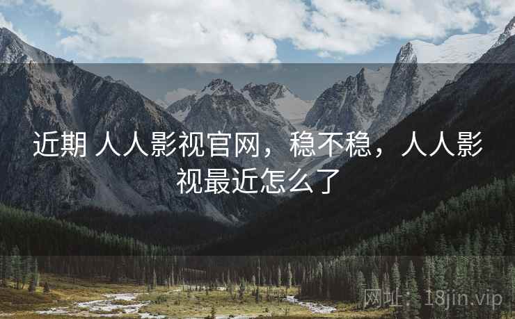 近期 人人影视官网，稳不稳，人人影视最近怎么了