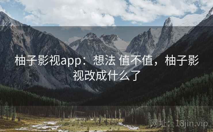 柚子影视app：想法 值不值，柚子影视改成什么了