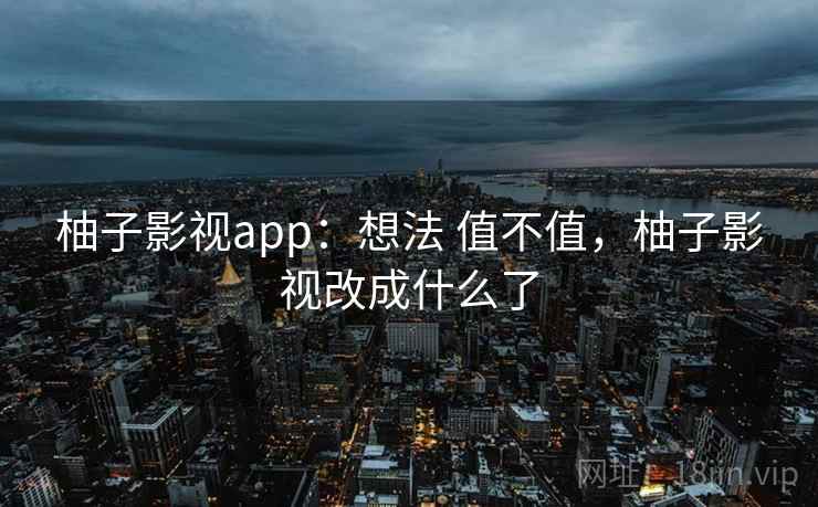 柚子影视app：想法 值不值，柚子影视改成什么了