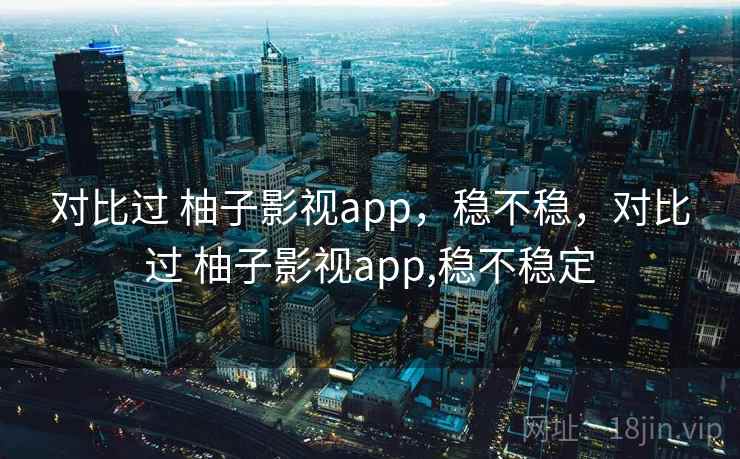 对比过 柚子影视app，稳不稳，对比过 柚子影视app,稳不稳定