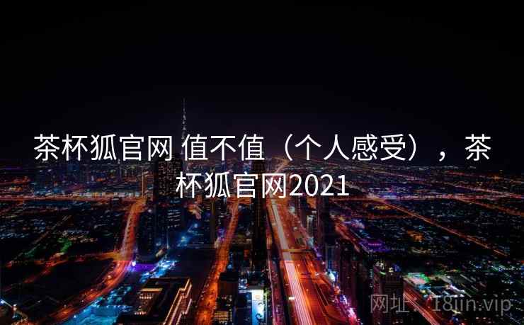 茶杯狐官网 值不值(个人感受),茶杯狐官网2021 茶杯狐官网 值不值(个人感受),茶杯狐官网2021
