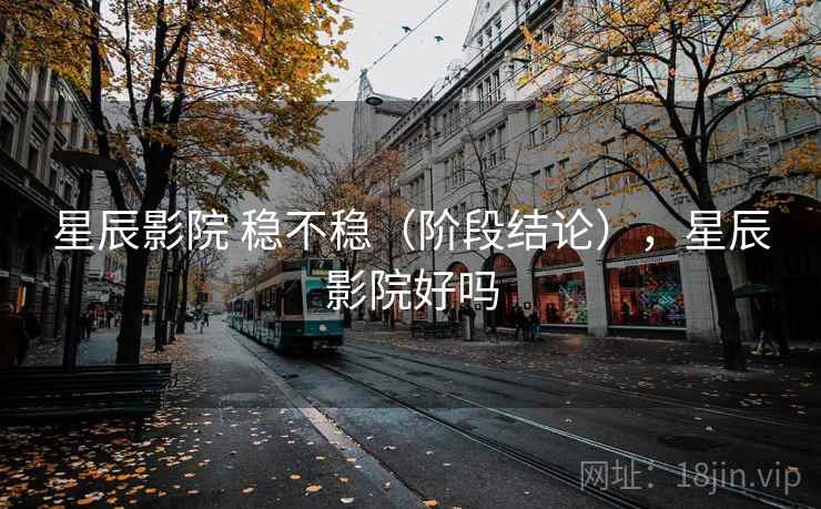 星辰影院 稳不稳（阶段结论），星辰影院好吗