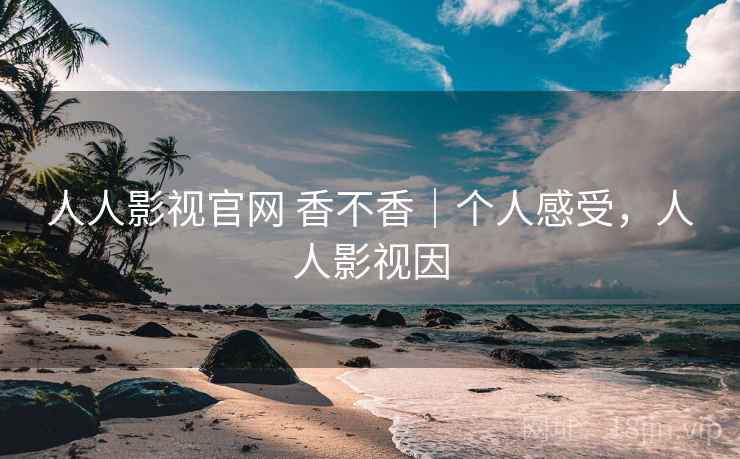人人影视官网 香不香｜个人感受，人人影视因