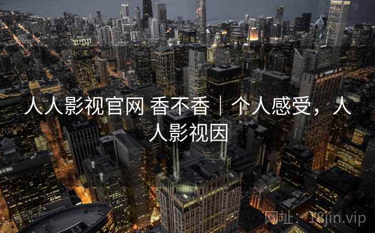 人人影视官网 香不香｜个人感受，人人影视因