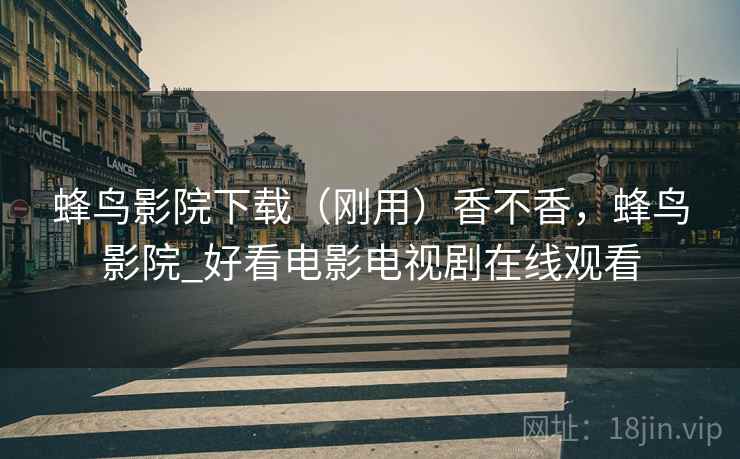 蜂鸟影院下载（刚用）香不香，蜂鸟影院_好看电影电视剧在线观看
