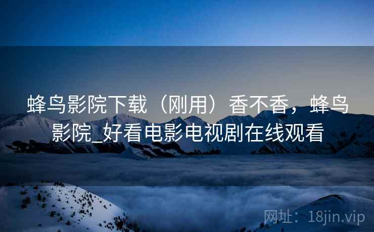 蜂鸟影院下载（刚用）香不香，蜂鸟影院_好看电影电视剧在线观看