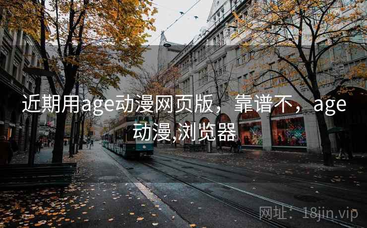 近期用age动漫网页版，靠谱不，age动漫,浏览器