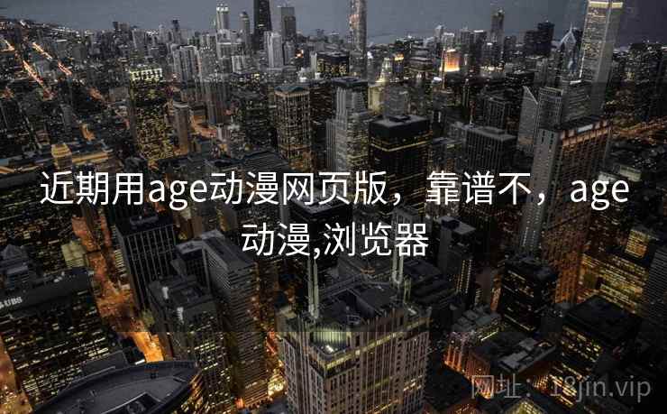 近期用age动漫网页版，靠谱不，age动漫,浏览器
