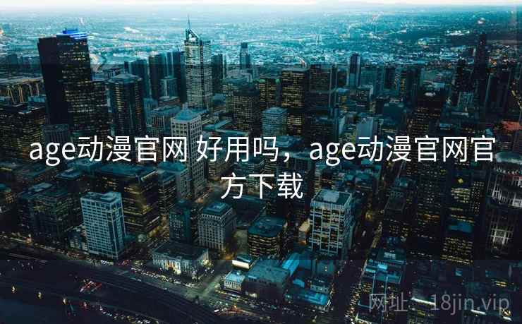 age动漫官网 好用吗，age动漫官网官方下载