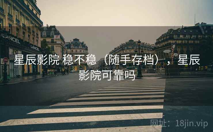 星辰影院 稳不稳(随手存档),星辰影院可靠吗 星辰影院 稳不稳(随手存档),星辰影院可靠吗