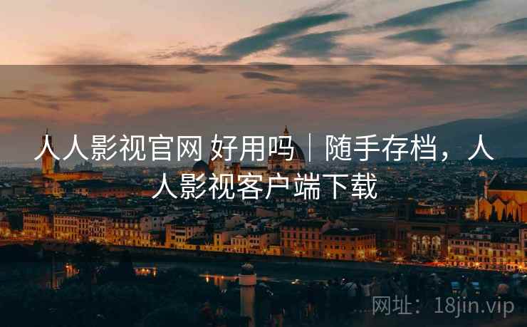 人人影视官网 好用吗｜随手存档，人人影视客户端下载