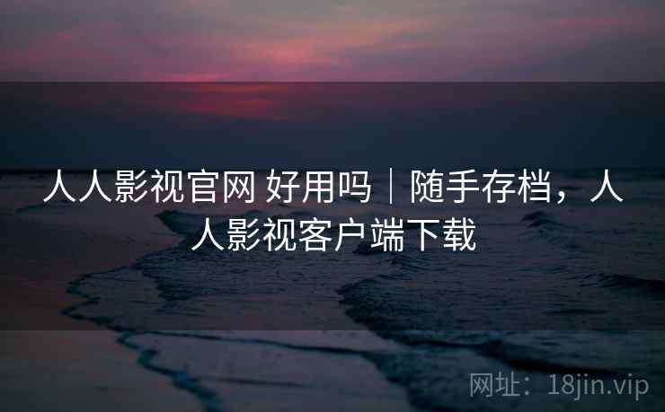 人人影视官网 好用吗｜随手存档，人人影视客户端下载