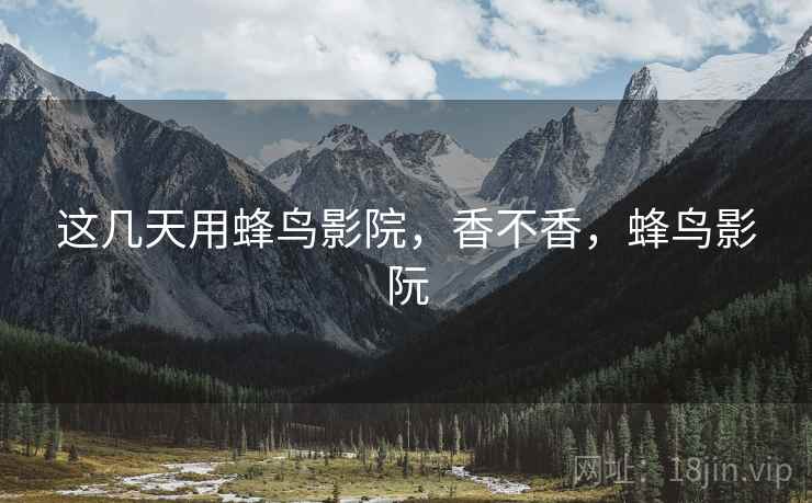 这几天用蜂鸟影院，香不香，蜂鸟影阮