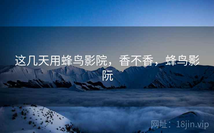 这几天用蜂鸟影院，香不香，蜂鸟影阮