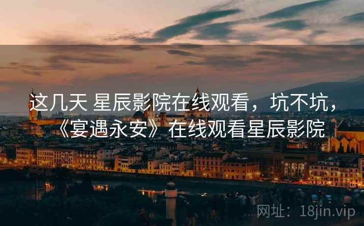 这几天 星辰影院在线观看，坑不坑，《宴遇永安》在线观看星辰影院