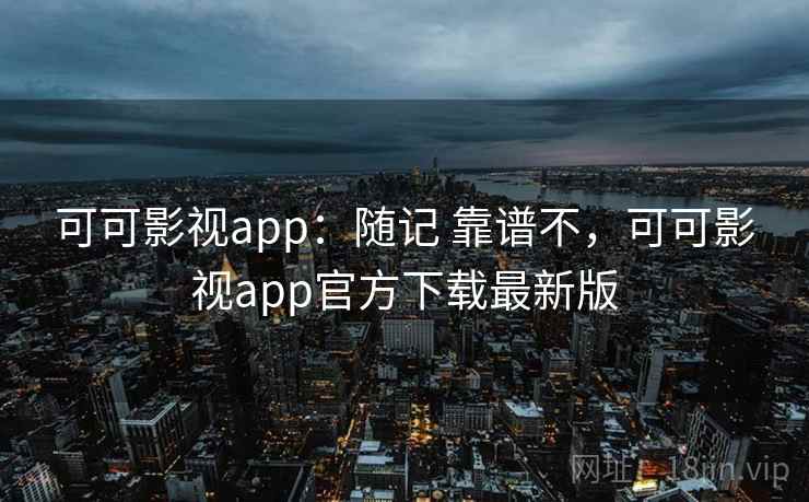 可可影视app：随记 靠谱不，可可影视app官方下载最新版