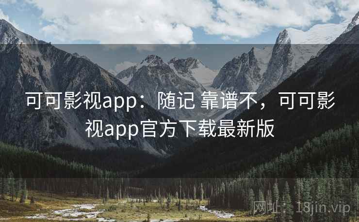 可可影视app：随记 靠谱不，可可影视app官方下载最新版