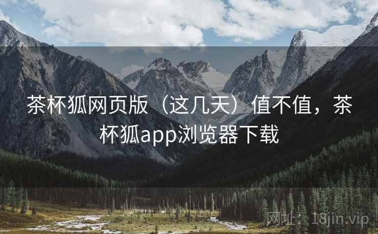 茶杯狐网页版（这几天）值不值，茶杯狐app浏览器下载
