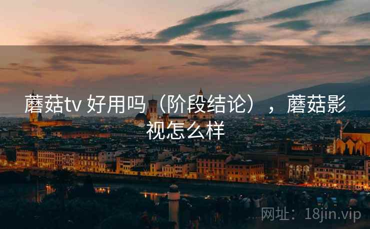蘑菇tv 好用吗（阶段结论），蘑菇影视怎么样