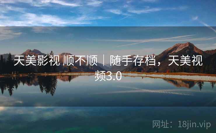 天美影视 顺不顺｜随手存档，天美视频3.0