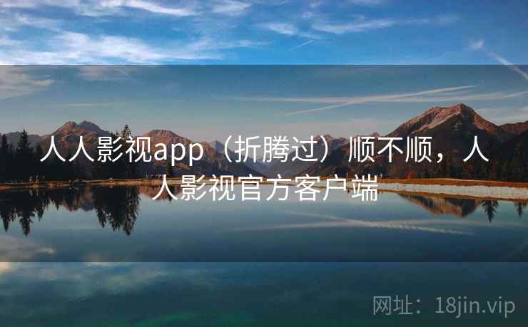 人人影视app（折腾过）顺不顺，人人影视官方客户端