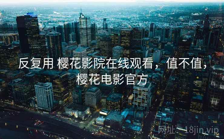 反复用 樱花影院在线观看，值不值，樱花电影官方