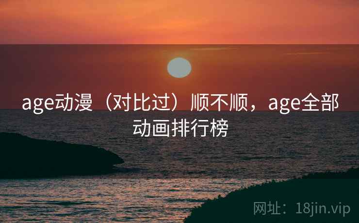 age动漫（对比过）顺不顺，age全部动画排行榜